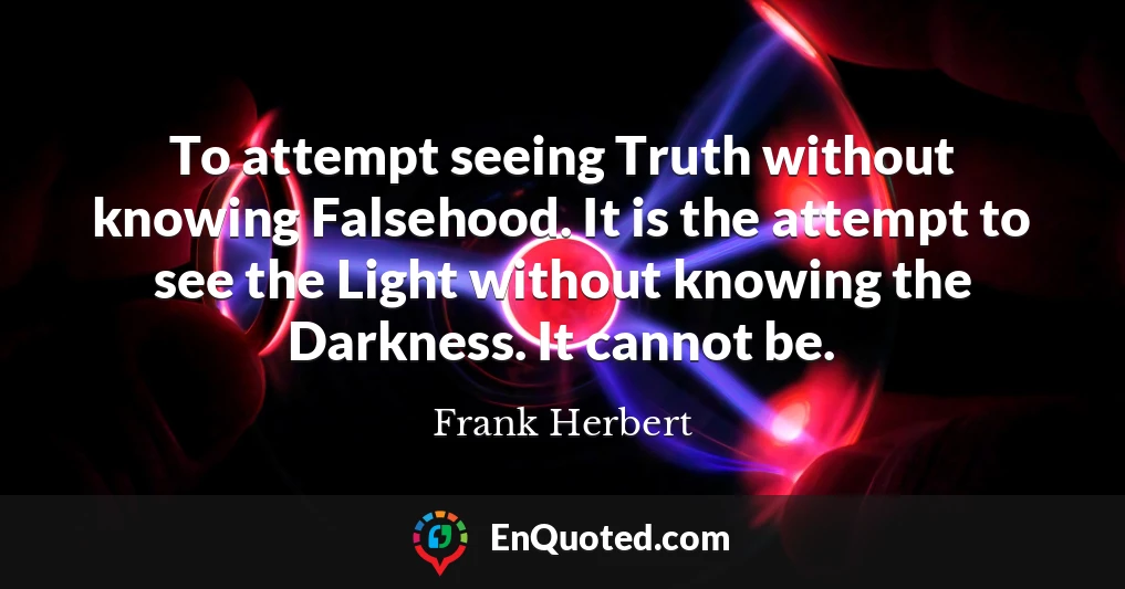 To attempt seeing Truth without knowing Falsehood. It is the attempt to see the Light without knowing the Darkness. It cannot be.