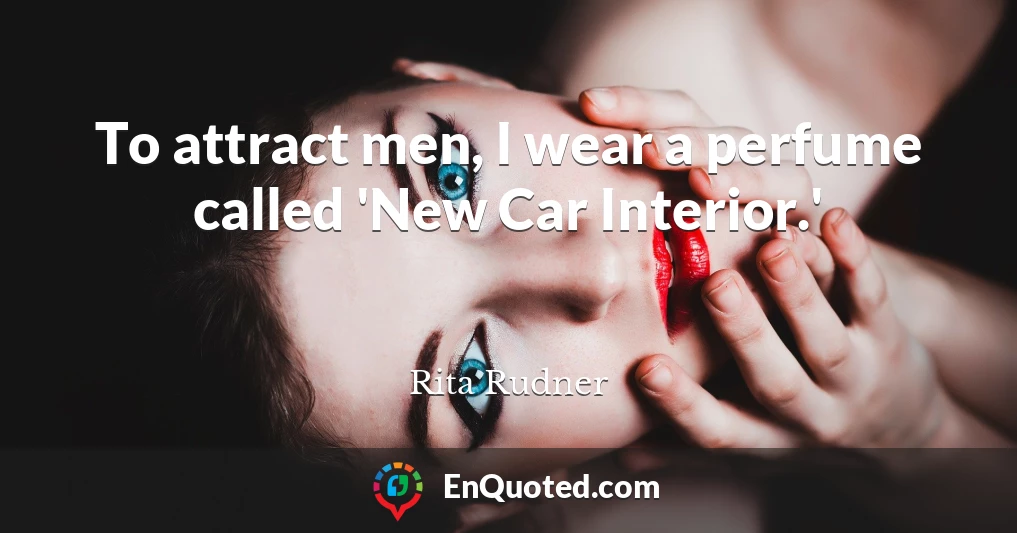 To attract men, I wear a perfume called 'New Car Interior.'