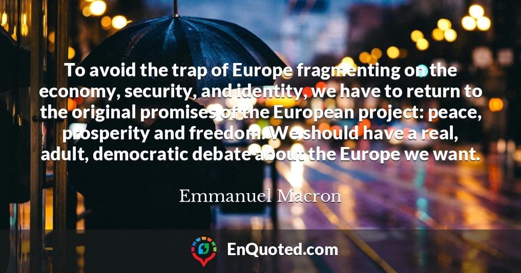 To avoid the trap of Europe fragmenting on the economy, security, and identity, we have to return to the original promises of the European project: peace, prosperity and freedom. We should have a real, adult, democratic debate about the Europe we want.