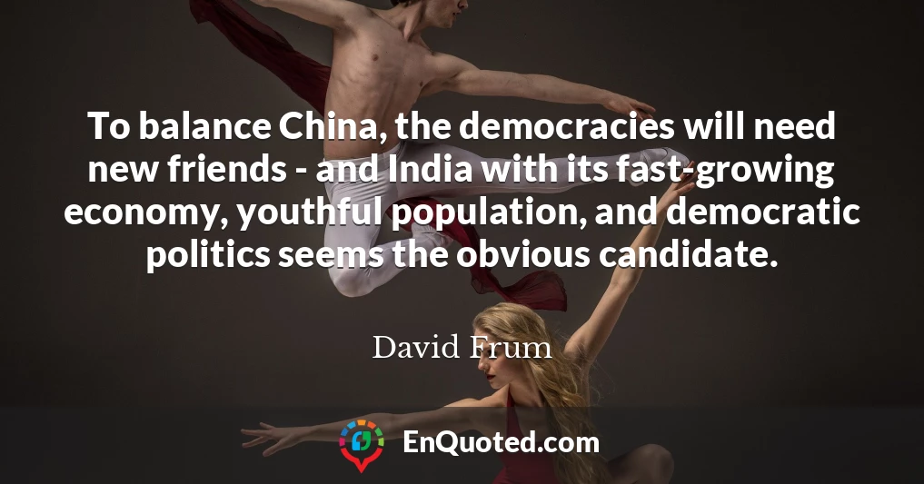 To balance China, the democracies will need new friends - and India with its fast-growing economy, youthful population, and democratic politics seems the obvious candidate.