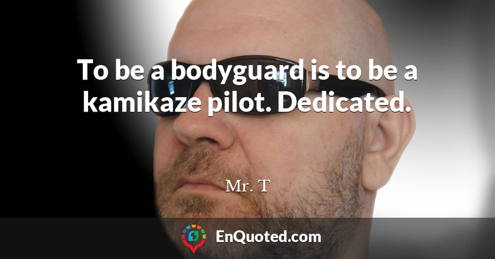 To be a bodyguard is to be a kamikaze pilot. Dedicated.