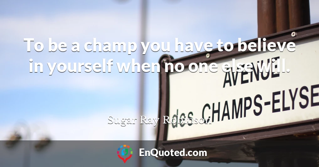 To be a champ you have to believe in yourself when no one else will.