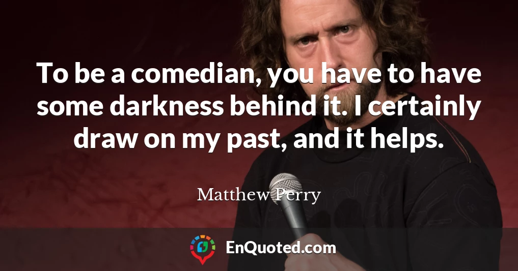 To be a comedian, you have to have some darkness behind it. I certainly draw on my past, and it helps.