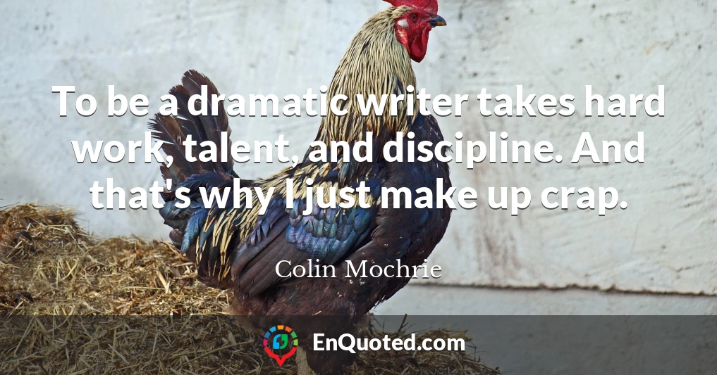 To be a dramatic writer takes hard work, talent, and discipline. And that's why I just make up crap.
