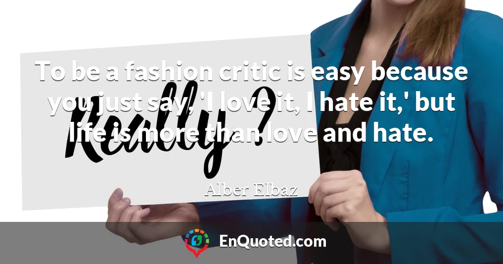 To be a fashion critic is easy because you just say, 'I love it, I hate it,' but life is more than love and hate.