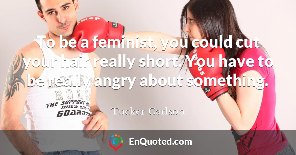 To be a feminist, you could cut your hair really short. You have to be really angry about something.