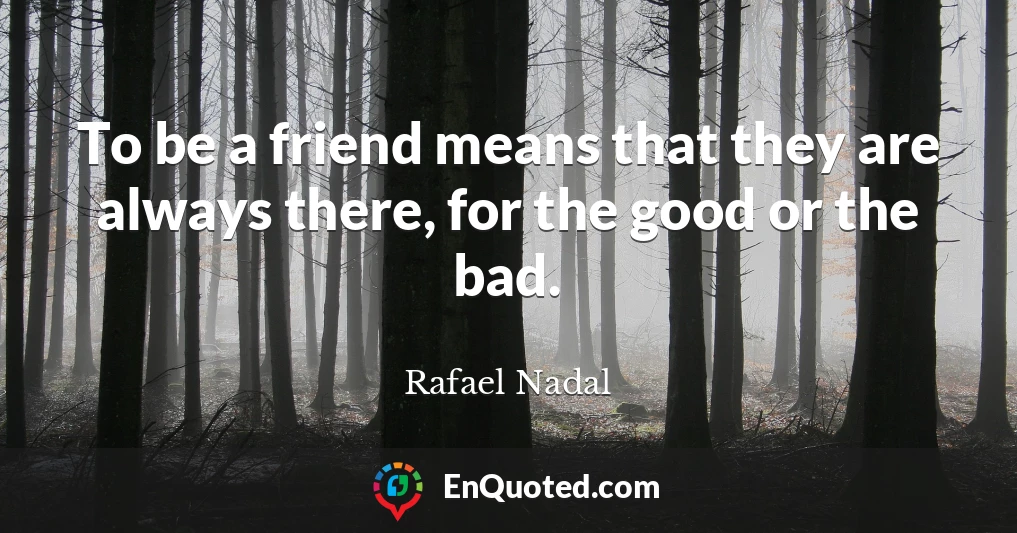 To be a friend means that they are always there, for the good or the bad.