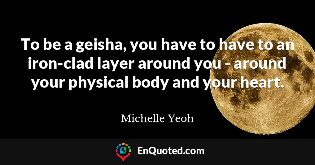 To be a geisha, you have to have to an iron-clad layer around you - around your physical body and your heart.