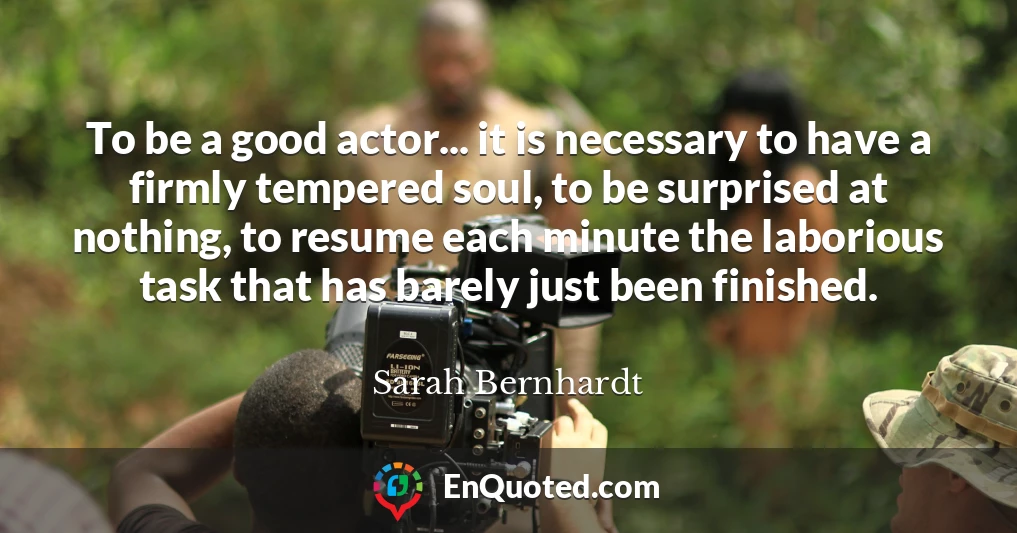 To be a good actor... it is necessary to have a firmly tempered soul, to be surprised at nothing, to resume each minute the laborious task that has barely just been finished.