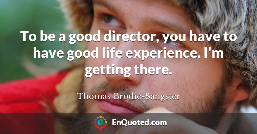 To be a good director, you have to have good life experience. I'm getting there.