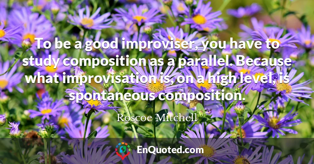 To be a good improviser, you have to study composition as a parallel. Because what improvisation is, on a high level, is spontaneous composition.