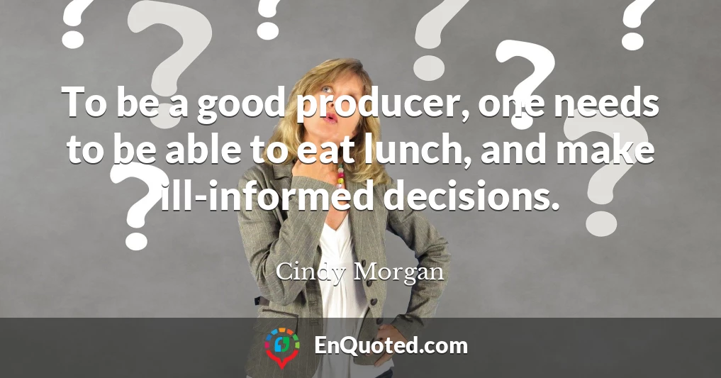 To be a good producer, one needs to be able to eat lunch, and make ill-informed decisions.