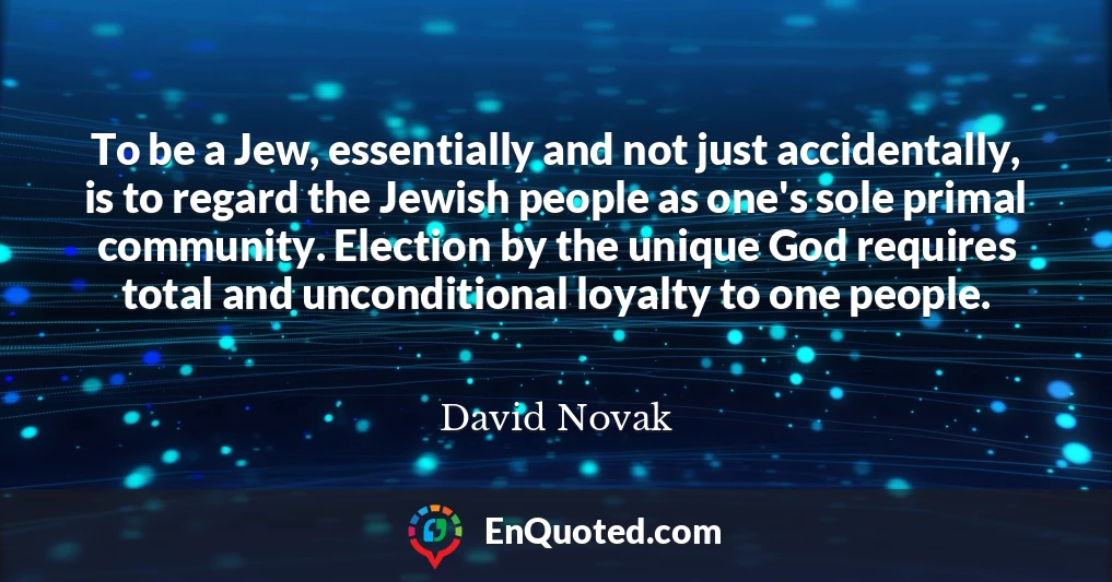 To be a Jew, essentially and not just accidentally, is to regard the Jewish people as one's sole primal community. Election by the unique God requires total and unconditional loyalty to one people.