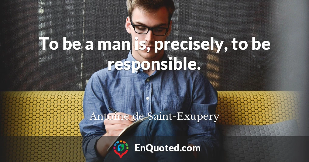 To be a man is, precisely, to be responsible.