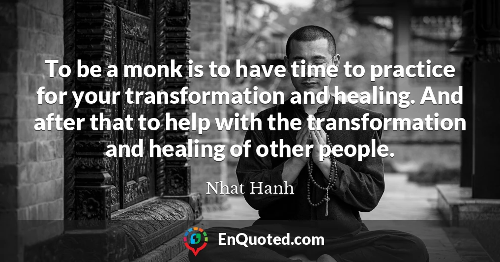 To be a monk is to have time to practice for your transformation and healing. And after that to help with the transformation and healing of other people.