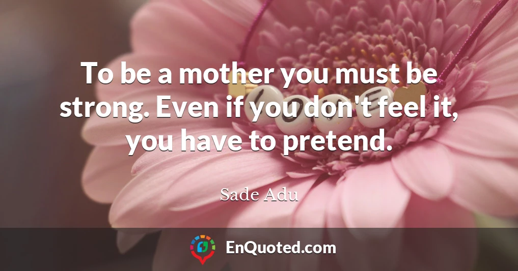 To be a mother you must be strong. Even if you don't feel it, you have to pretend.