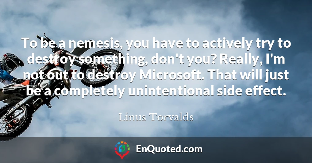 To be a nemesis, you have to actively try to destroy something, don't you? Really, I'm not out to destroy Microsoft. That will just be a completely unintentional side effect.