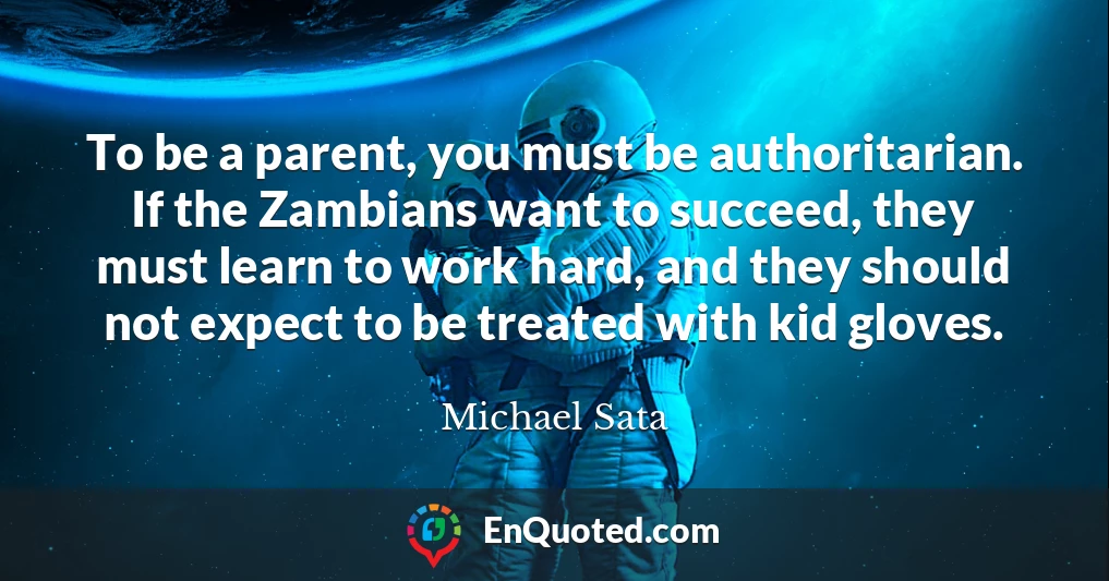 To be a parent, you must be authoritarian. If the Zambians want to succeed, they must learn to work hard, and they should not expect to be treated with kid gloves.