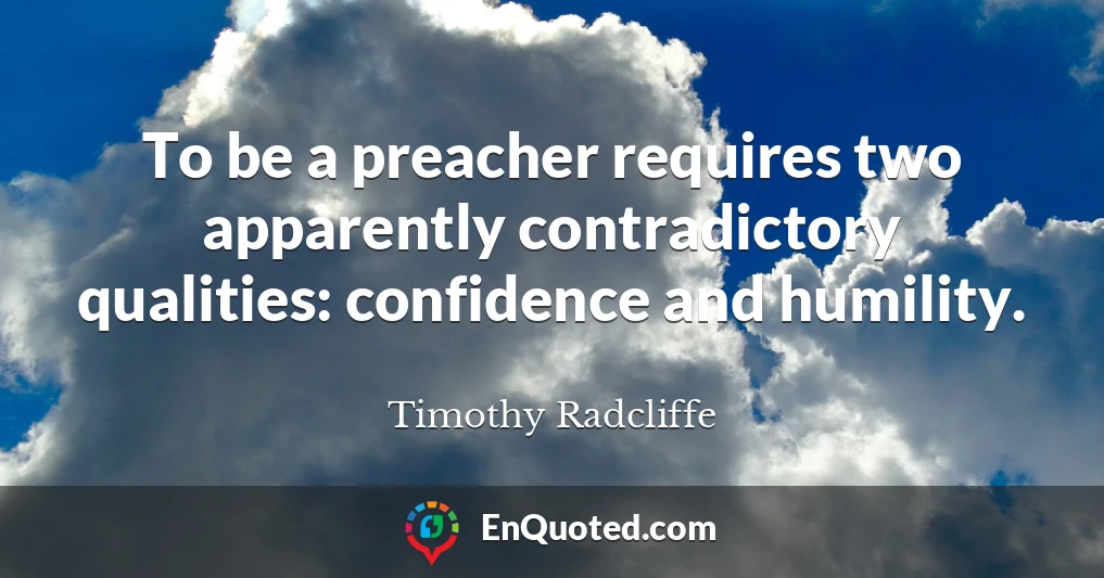 To be a preacher requires two apparently contradictory qualities: confidence and humility.