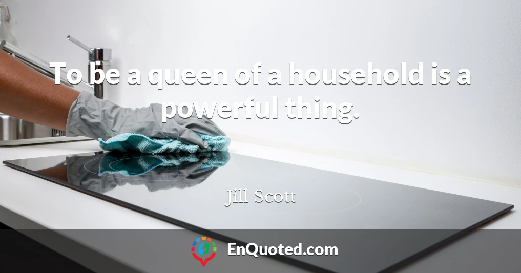 To be a queen of a household is a powerful thing.