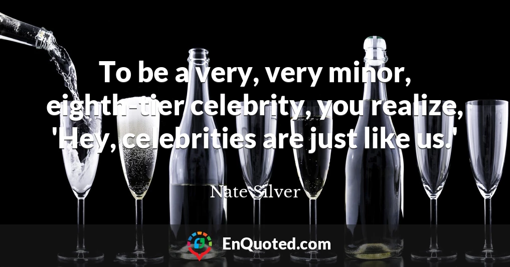 To be a very, very minor, eighth-tier celebrity, you realize, 'Hey, celebrities are just like us.'