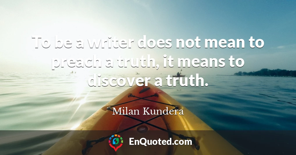 To be a writer does not mean to preach a truth, it means to discover a truth.