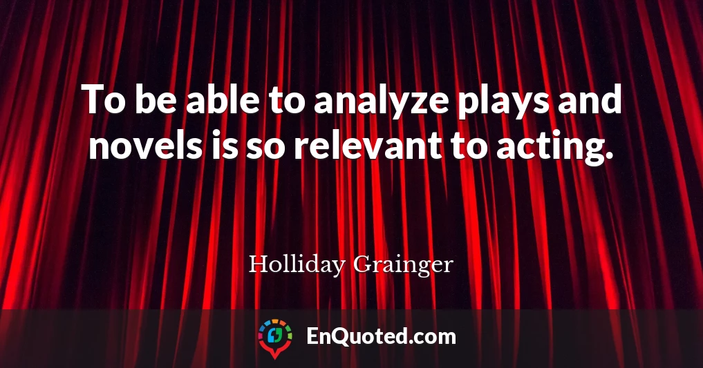 To be able to analyze plays and novels is so relevant to acting.