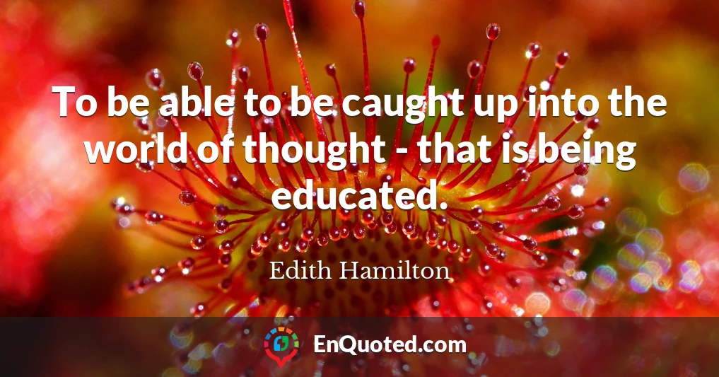 To be able to be caught up into the world of thought - that is being educated.