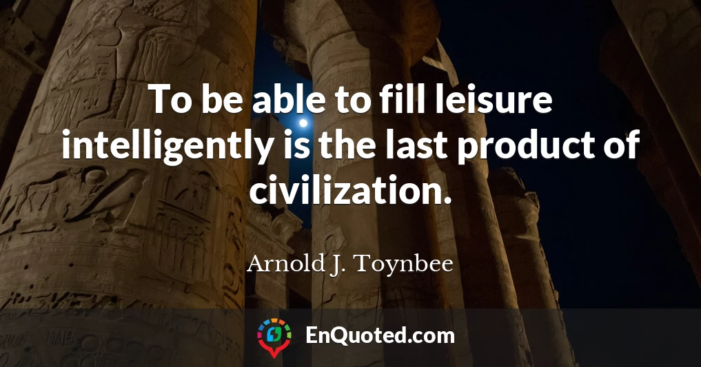 To be able to fill leisure intelligently is the last product of civilization.