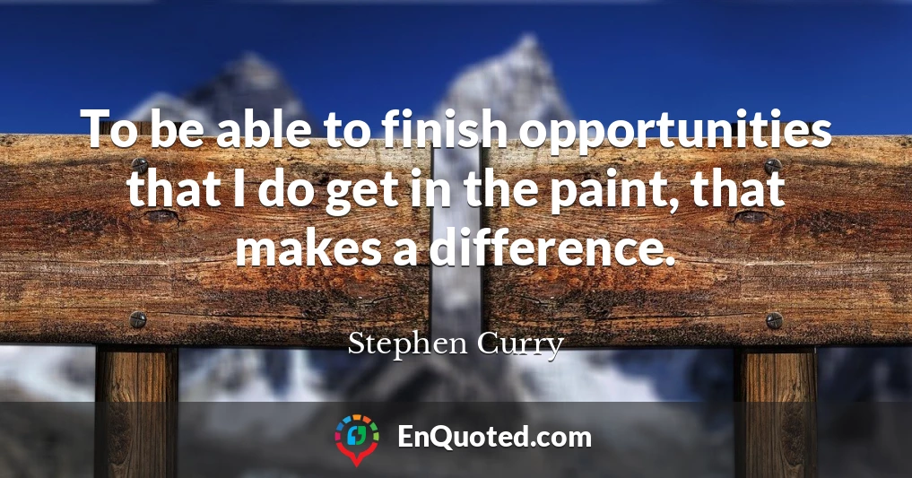 To be able to finish opportunities that I do get in the paint, that makes a difference.