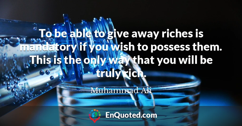 To be able to give away riches is mandatory if you wish to possess them. This is the only way that you will be truly rich.