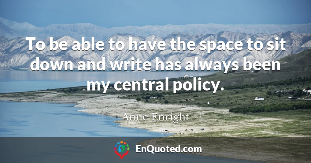 To be able to have the space to sit down and write has always been my central policy.