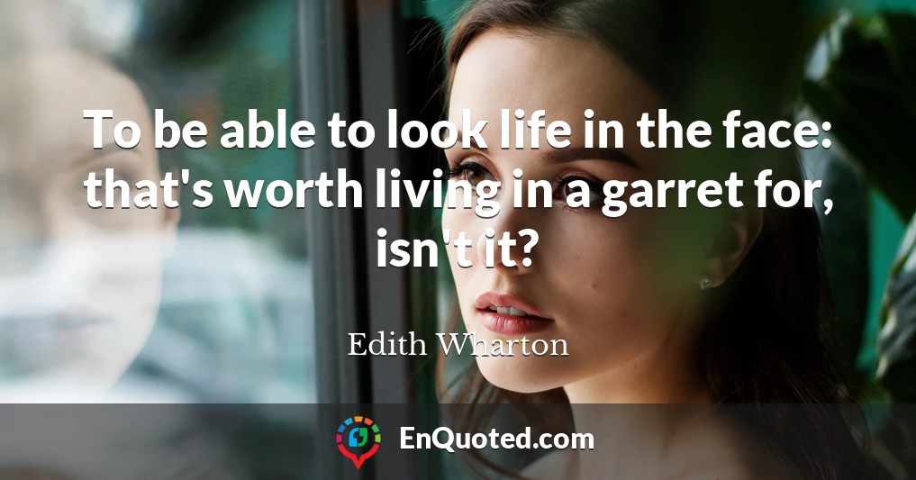To be able to look life in the face: that's worth living in a garret for, isn't it?