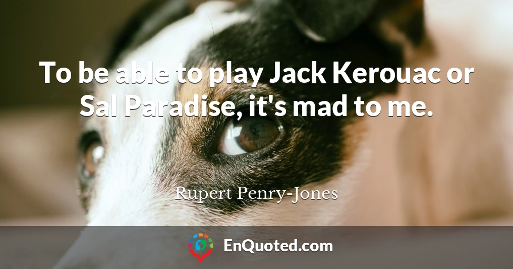 To be able to play Jack Kerouac or Sal Paradise, it's mad to me.
