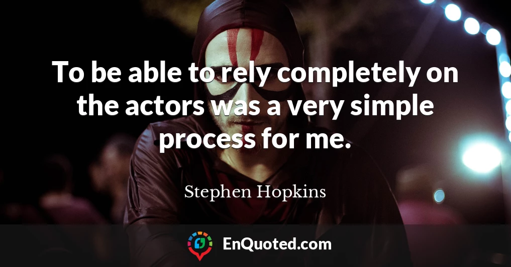 To be able to rely completely on the actors was a very simple process for me.