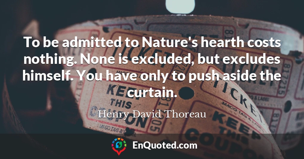 To be admitted to Nature's hearth costs nothing. None is excluded, but excludes himself. You have only to push aside the curtain.