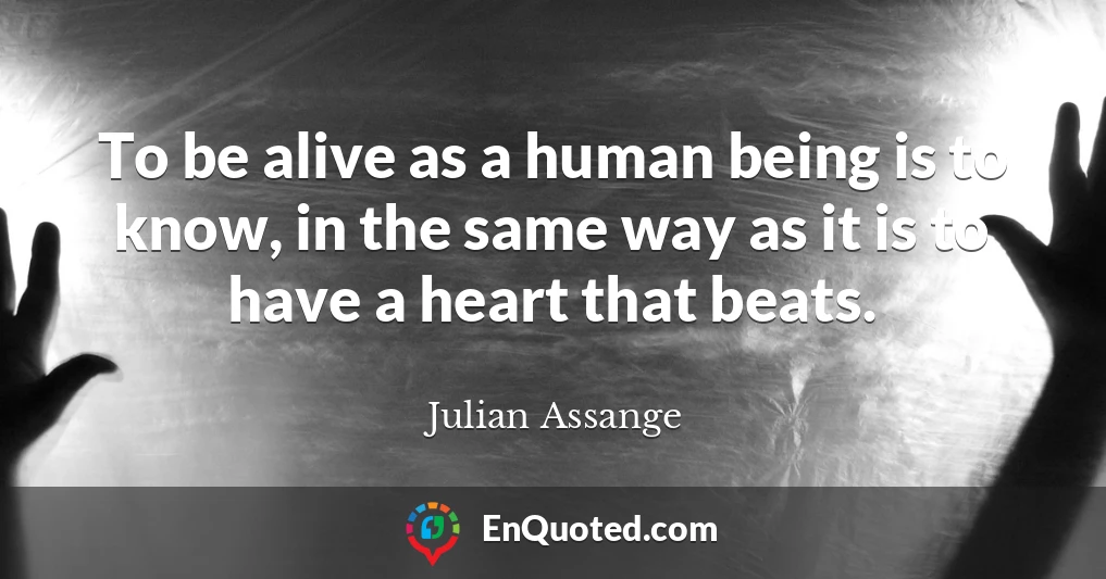To be alive as a human being is to know, in the same way as it is to have a heart that beats.