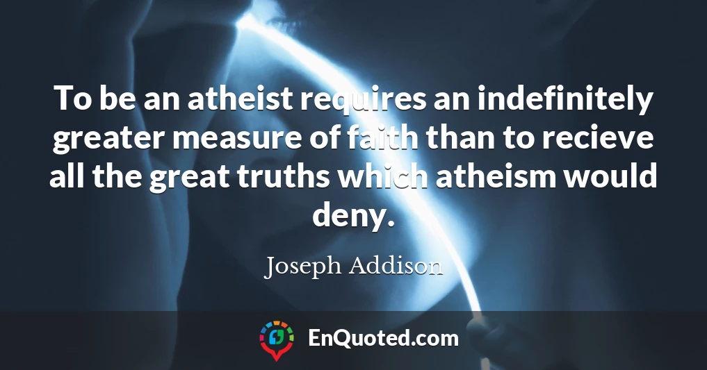 To be an atheist requires an indefinitely greater measure of faith than to recieve all the great truths which atheism would deny.