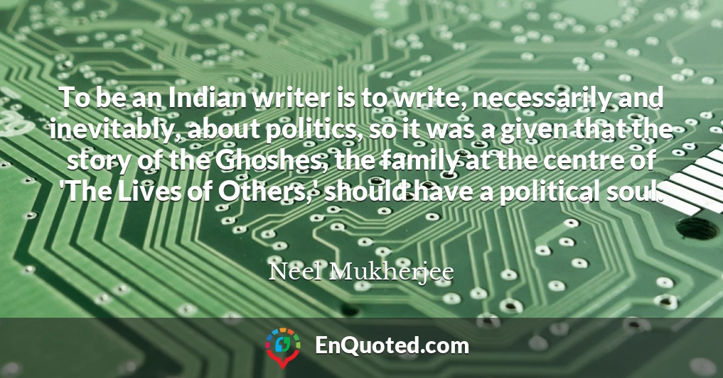 To be an Indian writer is to write, necessarily and inevitably, about politics, so it was a given that the story of the Ghoshes, the family at the centre of 'The Lives of Others,' should have a political soul.