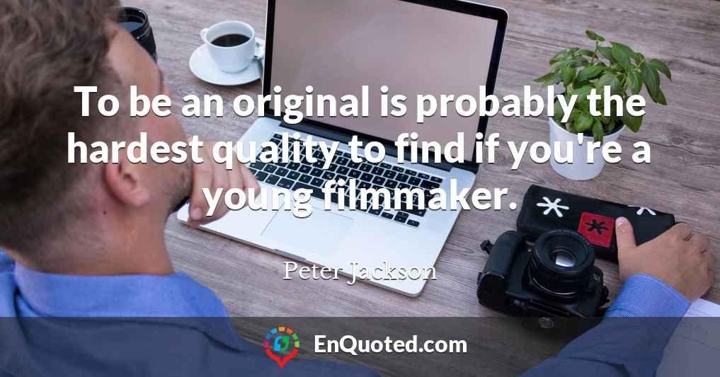 To be an original is probably the hardest quality to find if you're a young filmmaker.