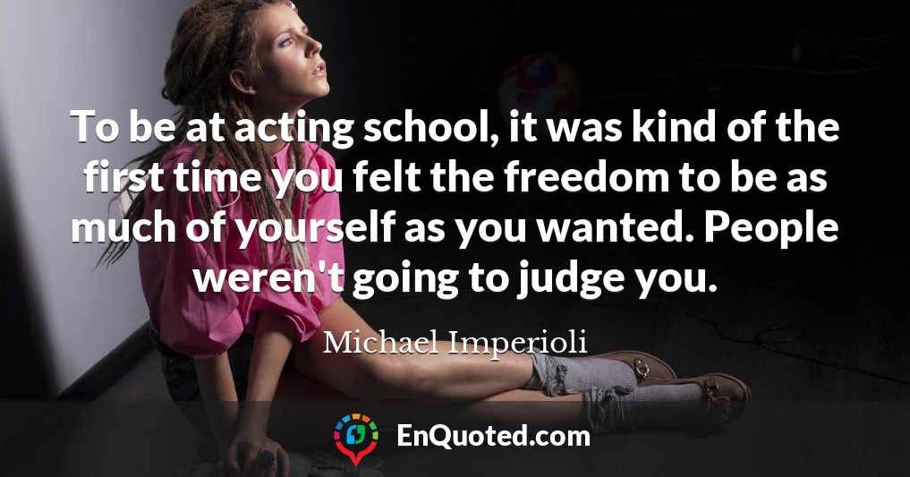 To be at acting school, it was kind of the first time you felt the freedom to be as much of yourself as you wanted. People weren't going to judge you.