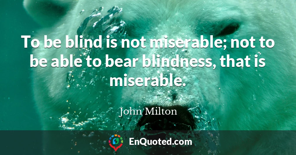 To be blind is not miserable; not to be able to bear blindness, that is miserable.