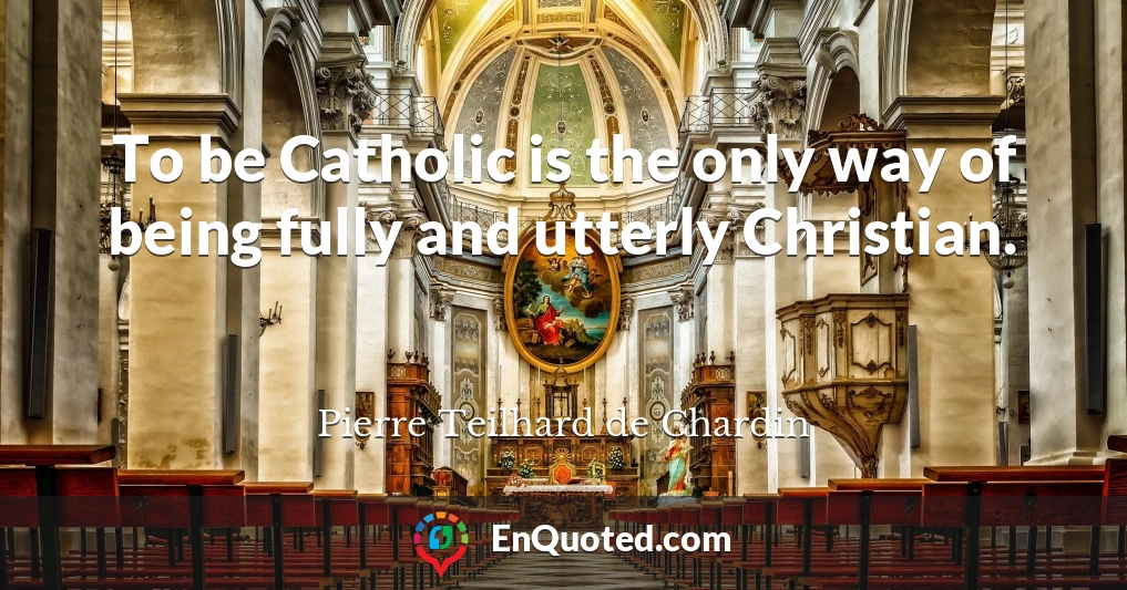 To be Catholic is the only way of being fully and utterly Christian.
