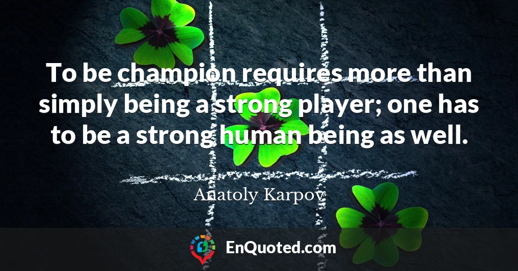 To be champion requires more than simply being a strong player; one has to be a strong human being as well.