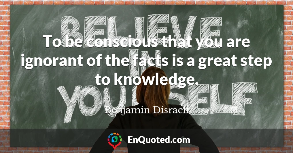 To be conscious that you are ignorant of the facts is a great step to knowledge.