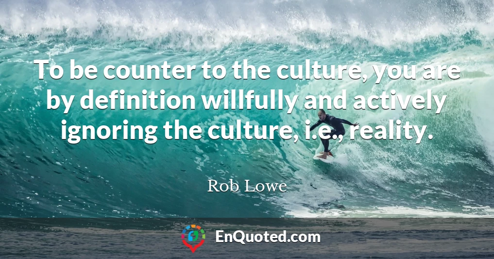 To be counter to the culture, you are by definition willfully and actively ignoring the culture, i.e., reality.