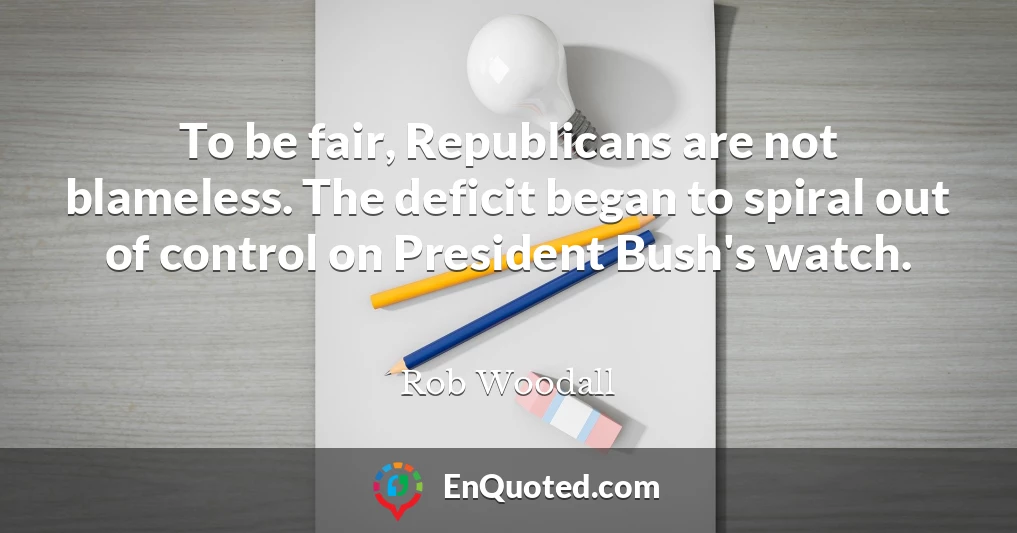 To be fair, Republicans are not blameless. The deficit began to spiral out of control on President Bush's watch.