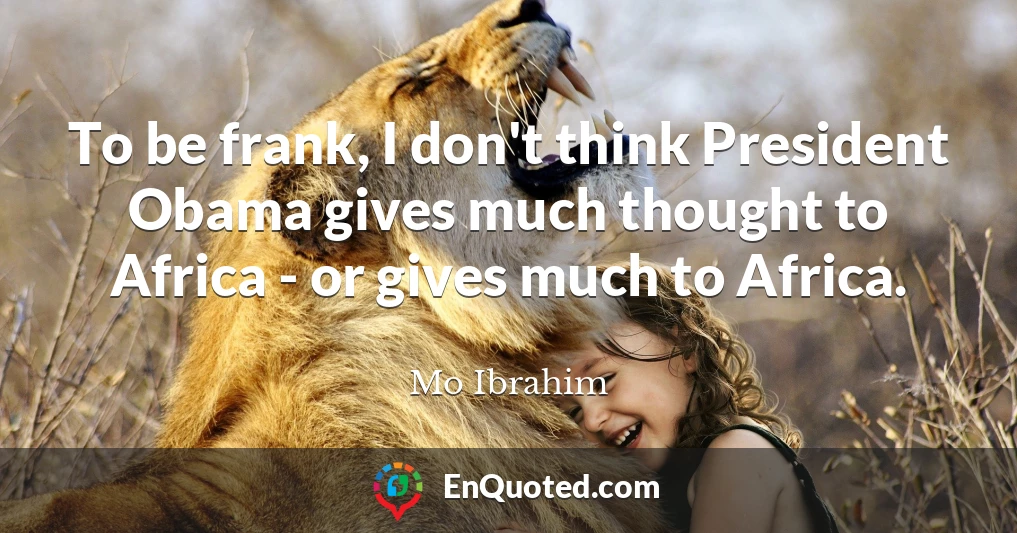 To be frank, I don't think President Obama gives much thought to Africa - or gives much to Africa.
