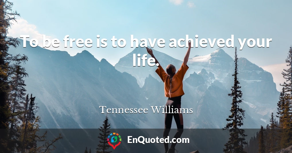 To be free is to have achieved your life.