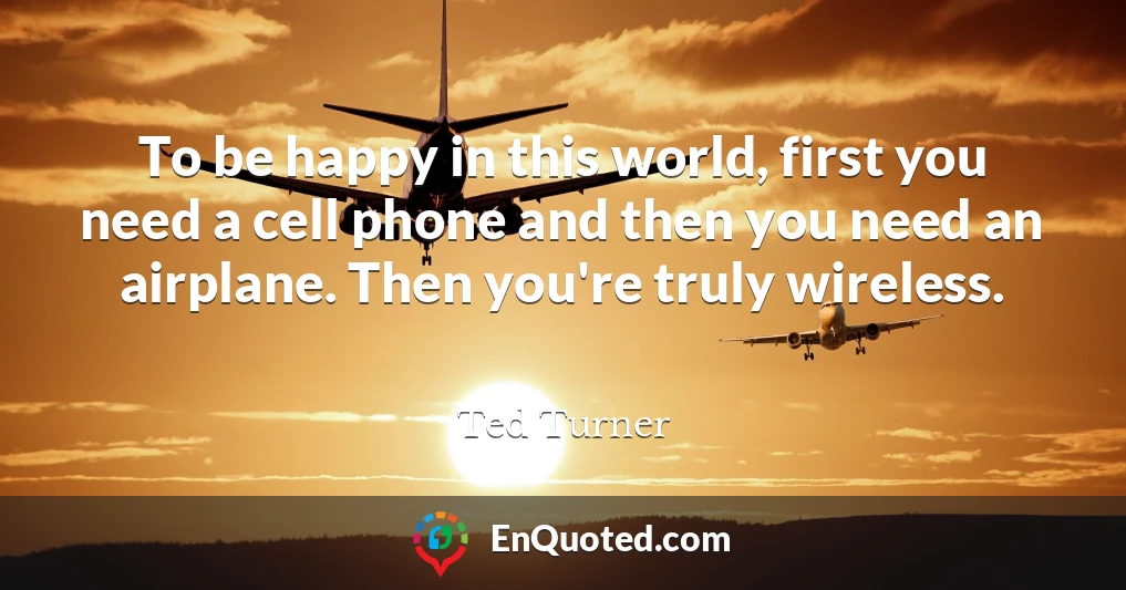 To be happy in this world, first you need a cell phone and then you need an airplane. Then you're truly wireless.
